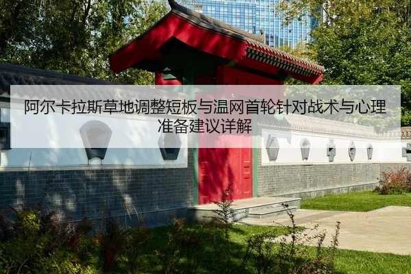 阿尔卡拉斯草地调整短板与温网首轮针对战术与心理准备建议详解