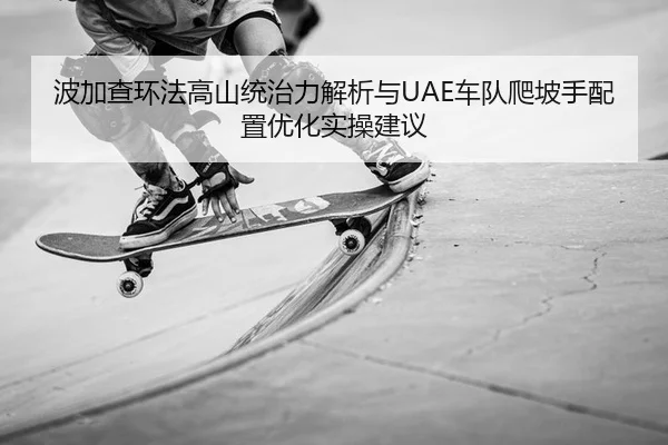 波加查环法高山统治力解析与UAE车队爬坡手配置优化实操建议