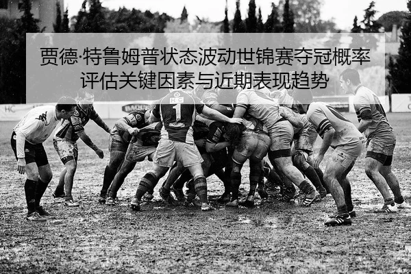 贾德·特鲁姆普状态波动世锦赛夺冠概率评估关键因素与近期表现趋势