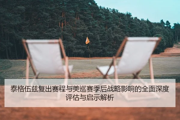 泰格伍兹复出赛程与美巡赛季后战略影响的全面深度评估与启示解析