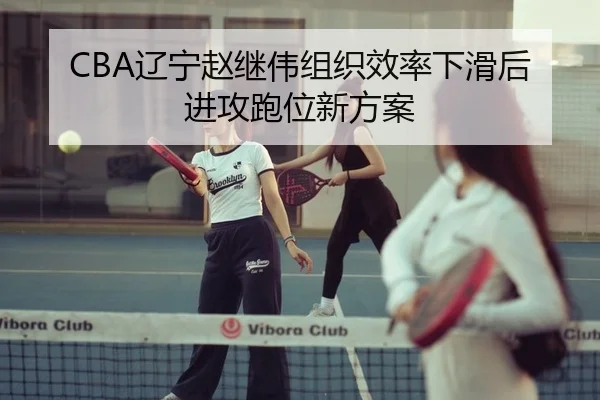 CBA辽宁赵继伟组织效率下滑后进攻跑位新方案
